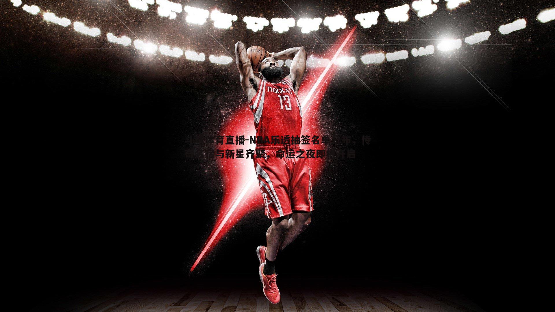 NBA乐透抽签名单公布，传奇名宿与新星齐聚，命运之夜即将开启