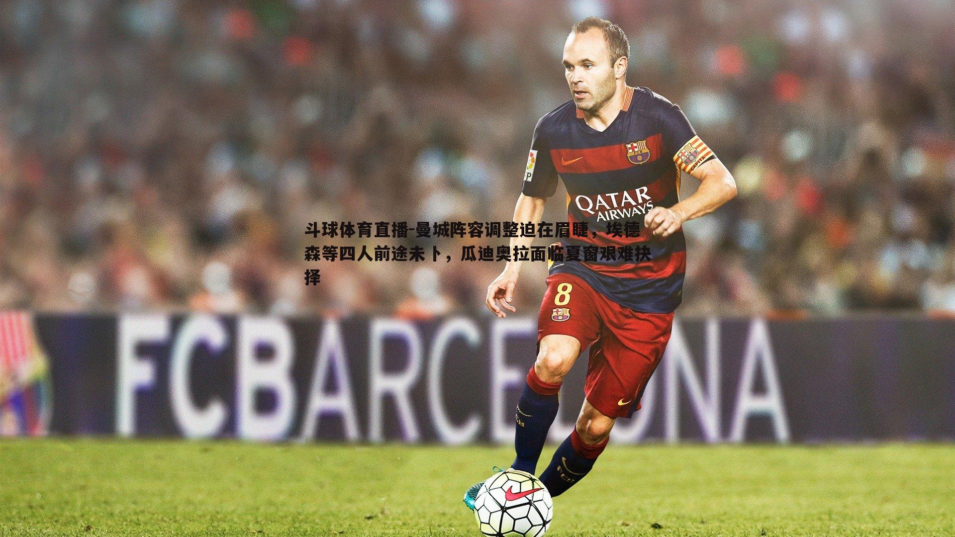 曼城阵容调整迫在眉睫，埃德森等四人前途未卜，瓜迪奥拉面临夏窗艰难抉择